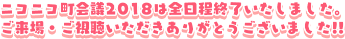 ニコニコ町会議2018は全日程終了しました。ご来場・ご視聴ありがとうございました!!